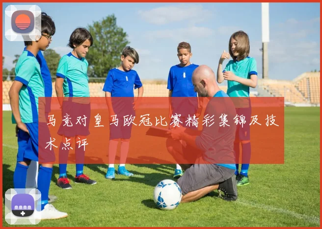 马竞对皇马欧冠比赛精彩集锦及技术点评