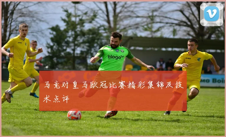 马竞对皇马欧冠比赛精彩集锦及技术点评