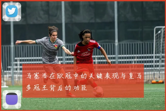 马塞洛在欧冠中的关键表现与皇马多冠王背后的功臣