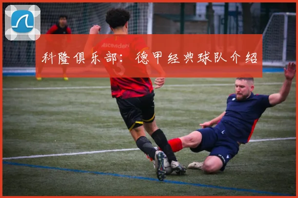 科隆俱乐部：德甲经典球队介绍