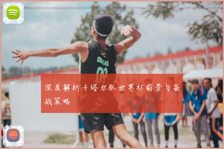 深度解析卡塔尔队世界杯前景与备战策略