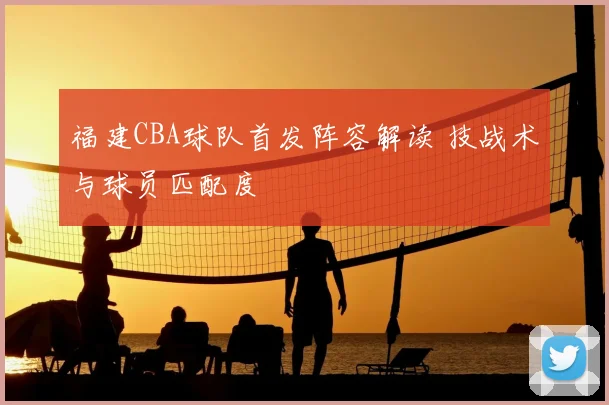 福建CBA球队首发阵容解读 技战术与球员匹配度